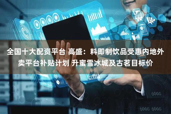 全国十大配资平台 高盛：料即制饮品受惠内地外卖平台补贴计划 升蜜雪冰城及古茗目标价
