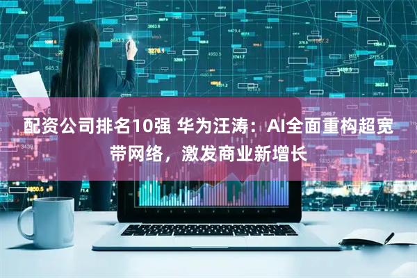 配资公司排名10强 华为汪涛：AI全面重构超宽带网络，激发商业新增长