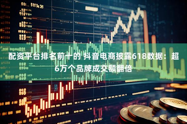 配资平台排名前十的 抖音电商披露618数据：超6万个品牌成交额翻倍