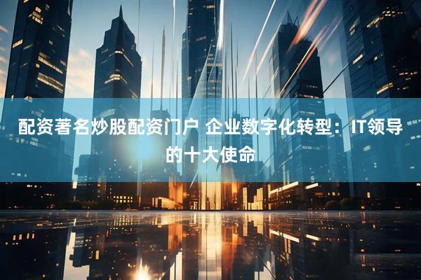 配资著名炒股配资门户 企业数字化转型：IT领导的十大使命
