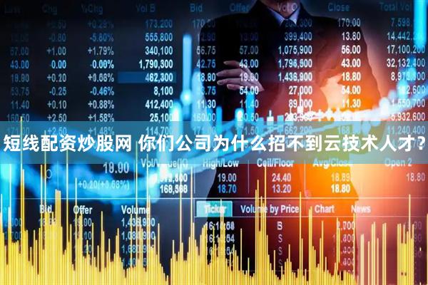 短线配资炒股网 你们公司为什么招不到云技术人才？