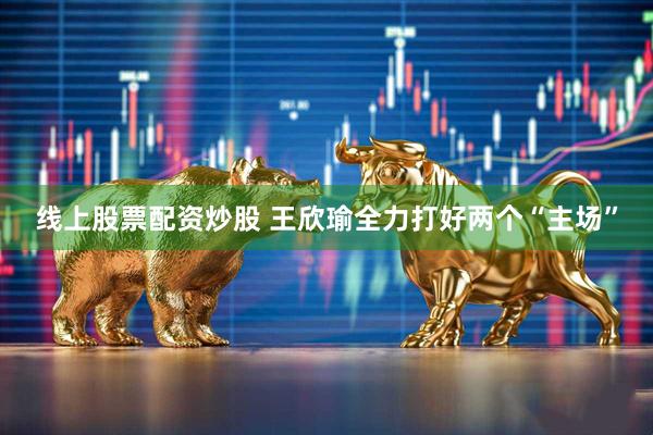 线上股票配资炒股 王欣瑜全力打好两个“主场”