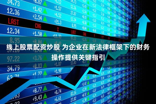 线上股票配资炒股 为企业在新法律框架下的财务操作提供关键指引