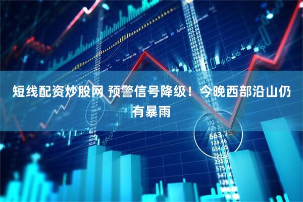 短线配资炒股网 预警信号降级！今晚西部沿山仍有暴雨