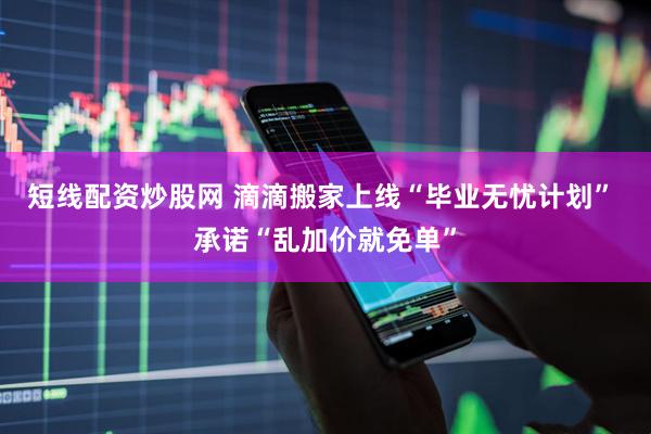 短线配资炒股网 滴滴搬家上线“毕业无忧计划” 承诺“乱加价就免单”