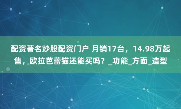 配资著名炒股配资门户 月销17台，14.98万起售，欧拉芭蕾猫还能买吗？_功能_方面_造型