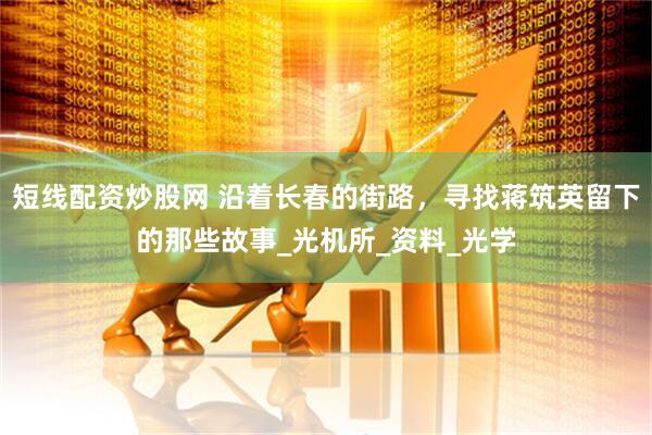 短线配资炒股网 沿着长春的街路，寻找蒋筑英留下的那些故事_光机所_资料_光学