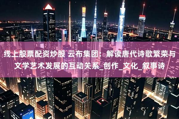 线上股票配资炒股 云布集团：解读唐代诗歌繁荣与文学艺术发展的互动关系_创作_文化_叙事诗