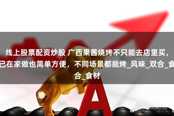 线上股票配资炒股 广西果酱烧烤不只能去店里买，自己在家做也简单方便，不同场景都能烤_风味_双合_食材