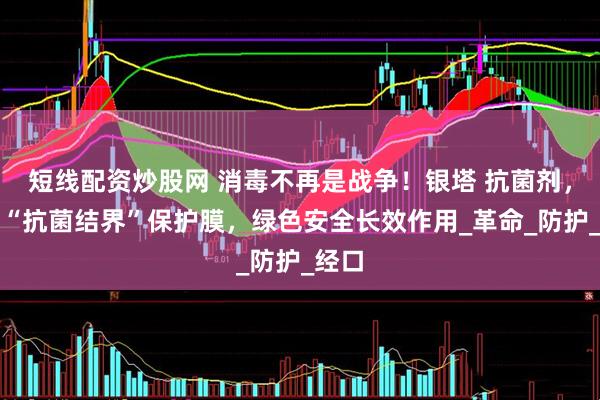 短线配资炒股网 消毒不再是战争！银塔 抗菌剂，生成“抗菌结界”保护膜，绿色安全长效作用_革命_防护_经口