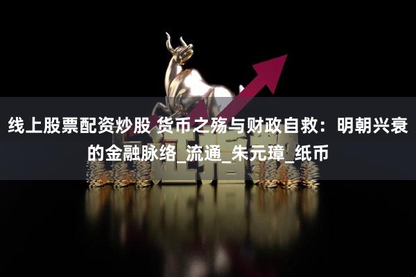 线上股票配资炒股 货币之殇与财政自救：明朝兴衰的金融脉络_流通_朱元璋_纸币