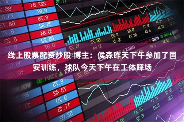 线上股票配资炒股 博主：侯森昨天下午参加了国安训练，球队今天下午在工体踩场