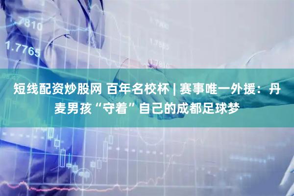 短线配资炒股网 百年名校杯 | 赛事唯一外援：丹麦男孩“守着”自己的成都足球梦