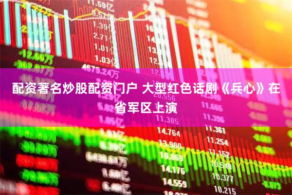 配资著名炒股配资门户 大型红色话剧《兵心》在省军区上演