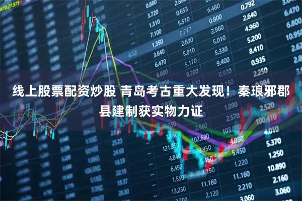 线上股票配资炒股 青岛考古重大发现！秦琅邪郡县建制获实物力证