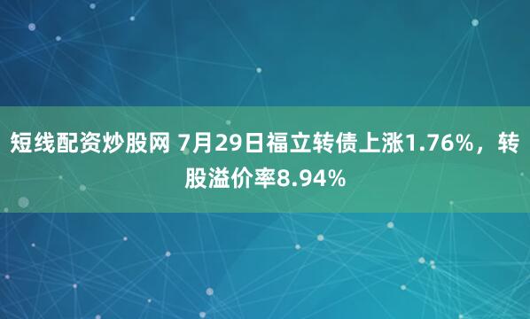 短线配资炒股网 7月29日福立转债上涨1.76%，转股溢价率8.94%