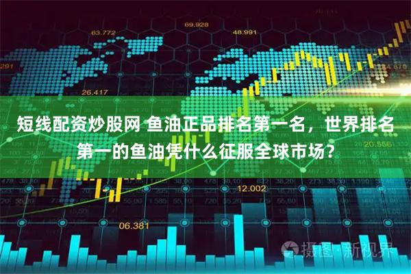 短线配资炒股网 鱼油正品排名第一名，世界排名第一的鱼油凭什么征服全球市场？