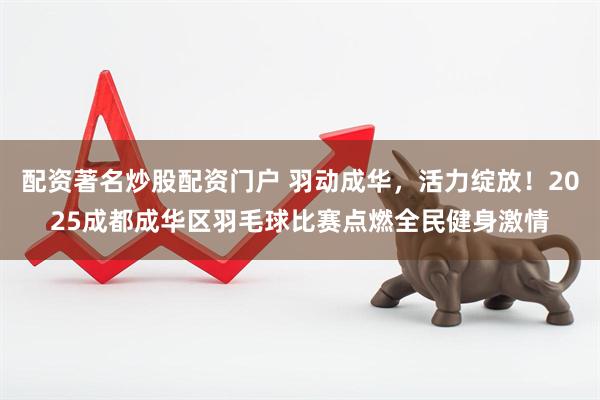 配资著名炒股配资门户 羽动成华，活力绽放！2025成都成华区羽毛球比赛点燃全民健身激情