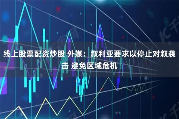 线上股票配资炒股 外媒：叙利亚要求以停止对叙袭击 避免区域危机