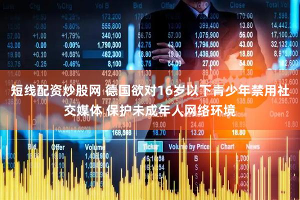 短线配资炒股网 德国欲对16岁以下青少年禁用社交媒体 保护未成年人网络环境