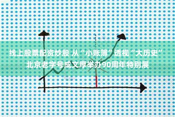 线上股票配资炒股 从“小账簿”透视“大历史” 北京老字号成文厚举办90周年特别展