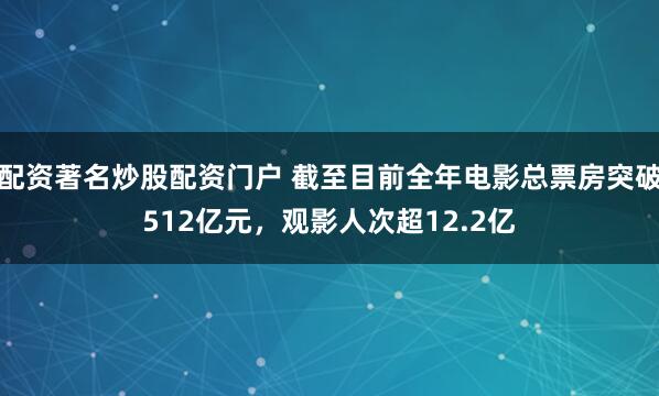 配资著名炒股配资门户 截至目前全年电影总票房突破512亿元，观影人次超12.2亿
