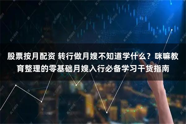 股票按月配资 转行做月嫂不知道学什么？咪嘛教育整理的零基础月嫂入行必备学习干货指南