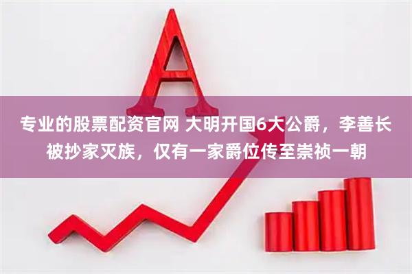 专业的股票配资官网 大明开国6大公爵，李善长被抄家灭族，仅有一家爵位传至崇祯一朝