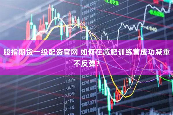 股指期货一级配资官网 如何在减肥训练营成功减重不反弹？