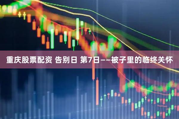 重庆股票配资 告别日 第7日——被子里的临终关怀