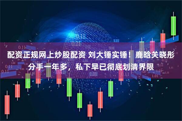 配资正规网上炒股配资 刘大锤实锤！鹿晗关晓彤分手一年多，私下早已彻底划清界限