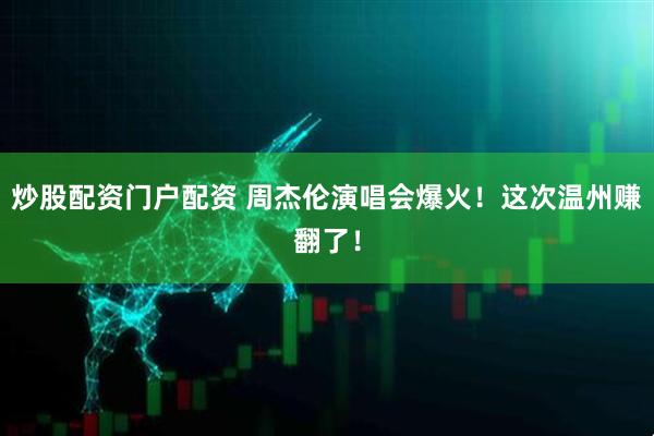 炒股配资门户配资 周杰伦演唱会爆火！这次温州赚翻了！