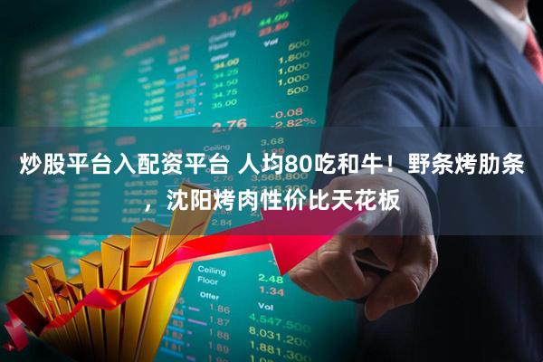 炒股平台入配资平台 人均80吃和牛！野条烤肋条，沈阳烤肉性价比天花板
