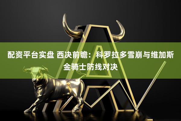 配资平台实盘 西决前瞻：科罗拉多雪崩与维加斯金骑士防线对决