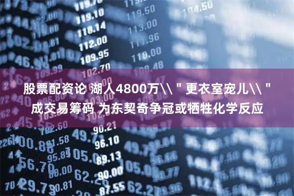股票配资论 湖人4800万\＂更衣室宠儿\＂成交易筹码 为东契奇争冠或牺牲化学反应