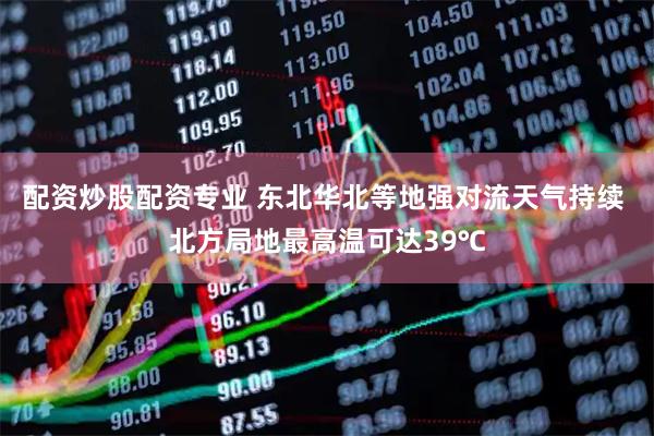 配资炒股配资专业 东北华北等地强对流天气持续 北方局地最高温可达39℃