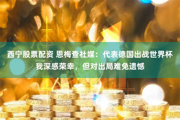 西宁股票配资 恩梅查社媒：代表德国出战世界杯我深感荣幸，但对出局难免遗憾