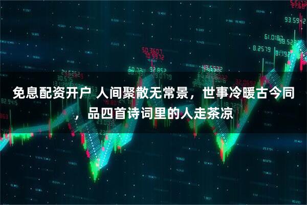 免息配资开户 人间聚散无常景，世事冷暖古今同，品四首诗词里的人走茶凉