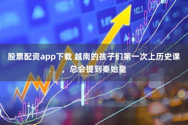 股票配资app下载 越南的孩子们第一次上历史课，总会提到秦始皇