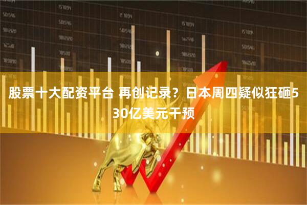 股票十大配资平台 再创记录？日本周四疑似狂砸530亿美元干预
