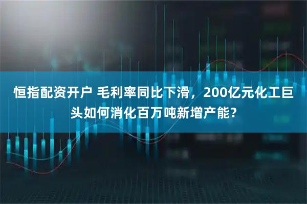 恒指配资开户 毛利率同比下滑，200亿元化工巨头如何消化百万吨新增产能？