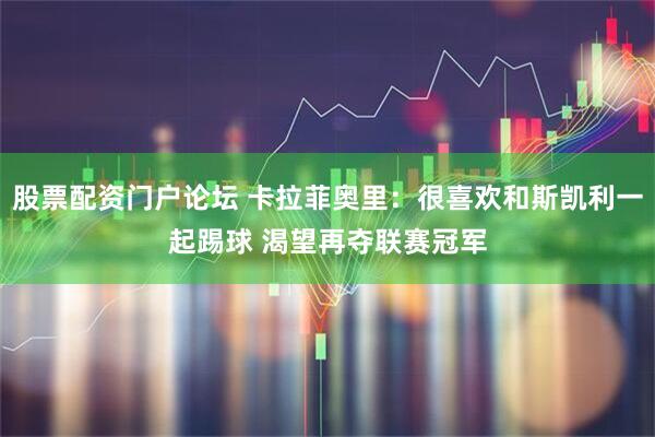 股票配资门户论坛 卡拉菲奥里：很喜欢和斯凯利一起踢球 渴望再夺联赛冠军