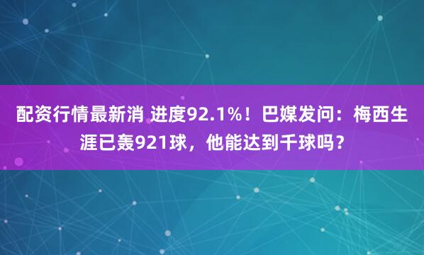 配资行情最新消 进度92.1%！巴媒发问：梅西生涯已轰921球，他能达到千球吗？