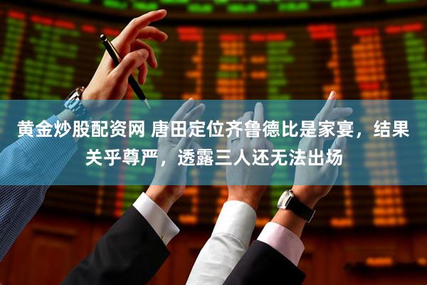 黄金炒股配资网 唐田定位齐鲁德比是家宴，结果关乎尊严，透露三人还无法出场