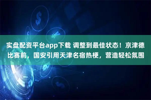 实盘配资平台app下载 调整到最佳状态！京津德比赛前，国安引用天津名宿热梗，营造轻松氛围