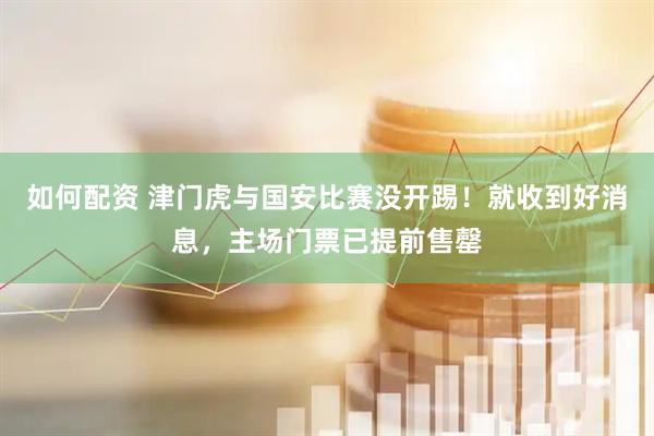 如何配资 津门虎与国安比赛没开踢！就收到好消息，主场门票已提前售罄