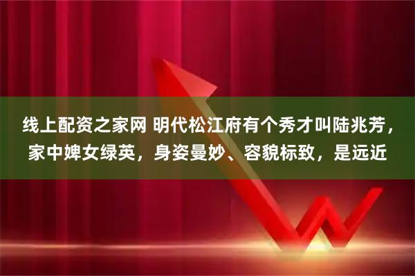 线上配资之家网 明代松江府有个秀才叫陆兆芳，家中婢女绿英，身姿曼妙、容貌标致，是远近