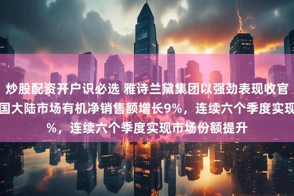 炒股配资开户识必选 雅诗兰黛集团以强劲表现收官2026财年  中国大陆市场有机净销售额增长9%，连续六个季度实现市场份额提升