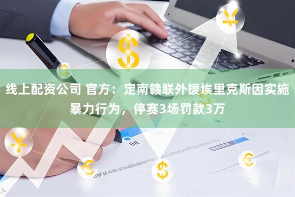 线上配资公司 官方：定南赣联外援埃里克斯因实施暴力行为，停赛3场罚款3万