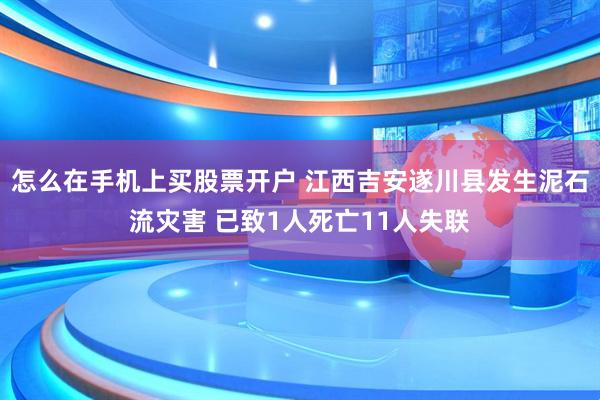 怎么在手机上买股票开户 江西吉安遂川县发生泥石流灾害 已致1人死亡11人失联